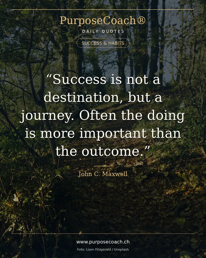 «Success is not a destination, but a journey. Often the doing is more important than the outcome.» – John C. Maxwell