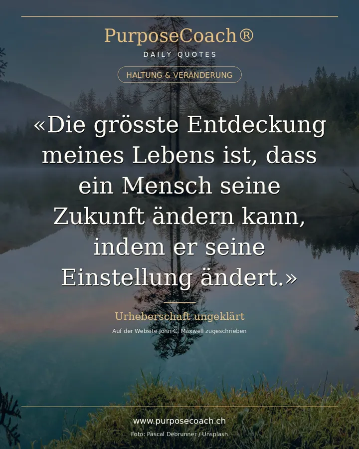 «Die grösste Entdeckung meines Lebens ist, dass ein Mensch seine Zukunft ändern kann, indem er seine Einstellung ändert.» – John C. Maxwell