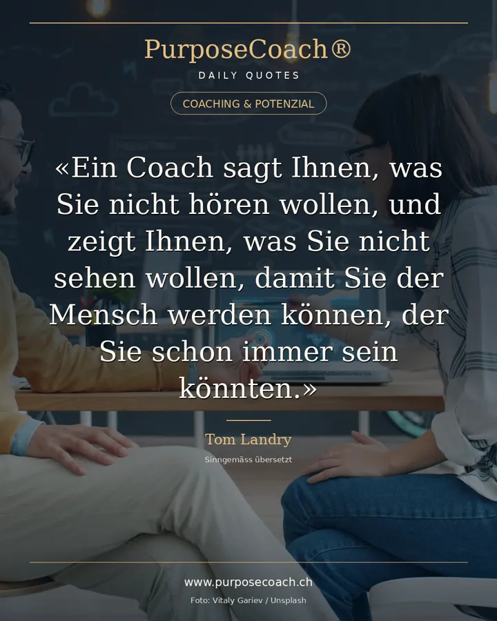 «Ein Coach ist jemand, der Ihnen sagt, was Sie nicht hören wollen, der Ihnen zeigt, was Sie nicht sehen wollen – damit Sie der Mensch werden, der Sie immer schon sein konnten.» – Tom Landry