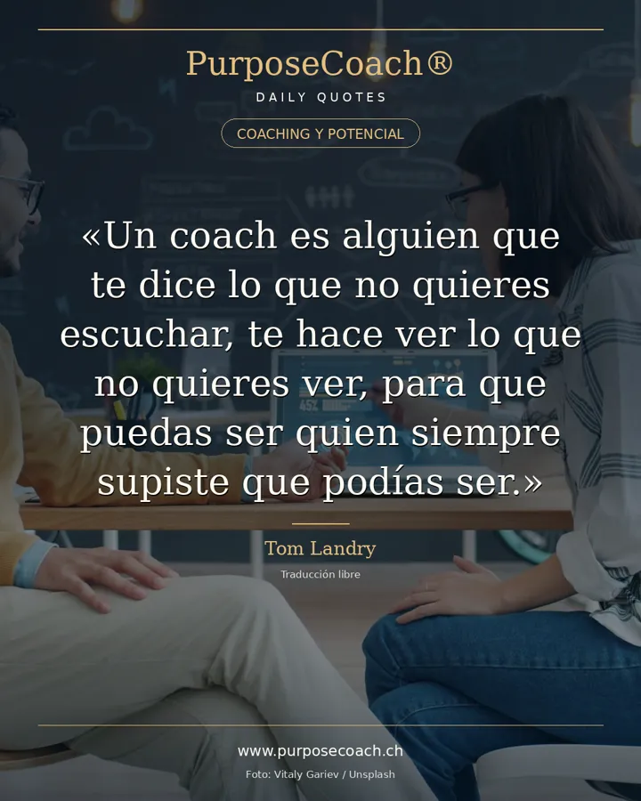 «Un coach es alguien que te dice lo que no quieres escuchar, te hace ver lo que no quieres ver, para que puedas ser quien siempre supiste que podías ser.» – Tom Landry