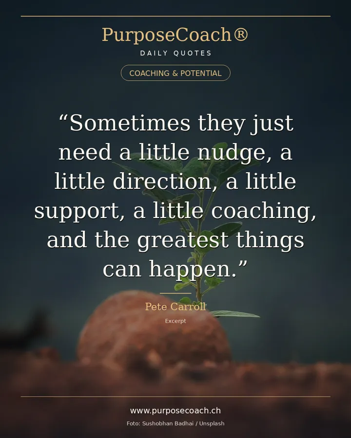 «Each person holds so much power within themselves that needs to be let out. Sometimes they just need a little nudge, a little direction, a little support, a little coaching, and the greatest things can happen.» – Pete Carroll