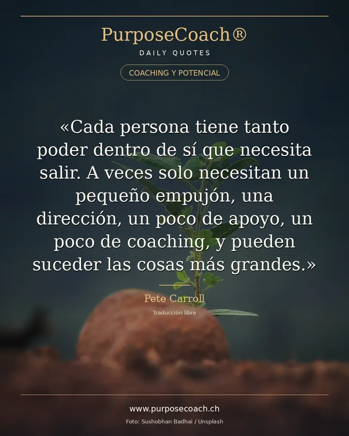«Cada persona tiene tanto poder dentro de sí que necesita salir. A veces solo necesitan un pequeño empujón, una dirección, un poco de apoyo, un poco de coaching, y pueden suceder las cosas más grandes.» – Pete Carroll